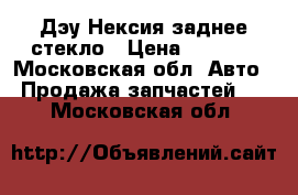 Дэу Нексия заднее стекло › Цена ­ 2 200 - Московская обл. Авто » Продажа запчастей   . Московская обл.